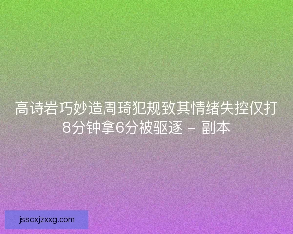 高诗岩巧妙造周琦犯规致其情绪失控仅打8分钟拿6分被驱逐 - 副本 高诗岩巧妙造周琦犯规致其情绪失控仅打8分钟拿6分被驱逐 - 副本