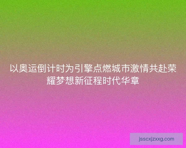 以奥运倒计时为引擎点燃城市激情共赴荣耀梦想新征程时代华章