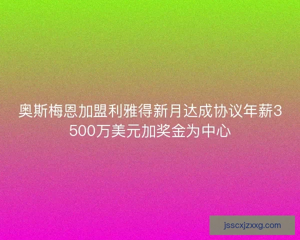 奥斯梅恩加盟利雅得新月达成协议年薪3500万美元加奖金为中心 奥斯梅恩加盟利雅得新月达成协议年薪3500万美元加奖金为中心