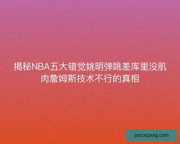 揭秘NBA五大错觉姚明弹跳差库里没肌肉詹姆斯技术不行的真相
