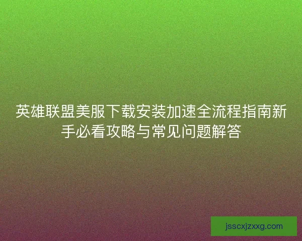 英雄联盟美服下载安装加速全流程指南新手必看攻略与常见问题解答