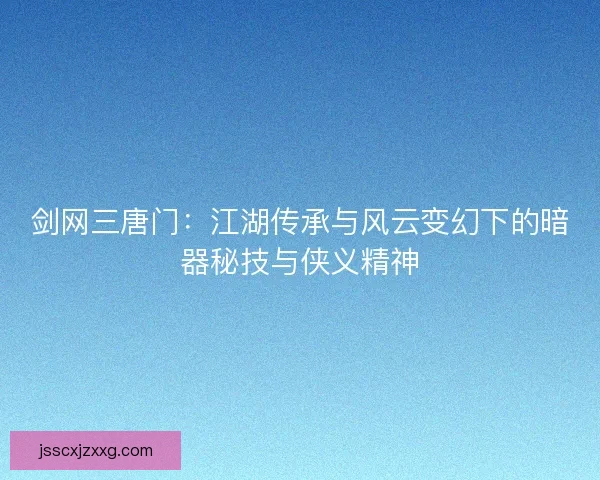 剑网三唐门:江湖传承与风云变幻下的暗器秘技与侠义精神 剑网三唐门:江湖传承与风云变幻下的暗器秘技与侠义精神