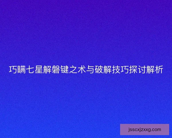 巧瞒七星解磐键之术与破解技巧探讨解析