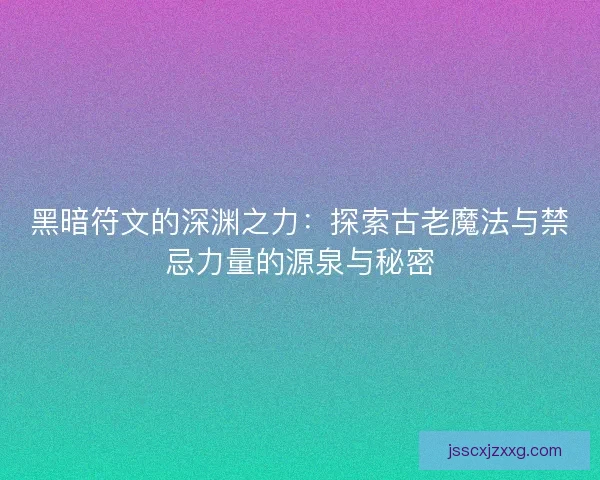 黑暗符文的深渊之力：探索古老魔法与禁忌力量的源泉与秘密