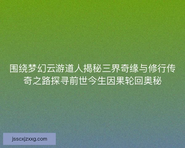 围绕梦幻云游道人揭秘三界奇缘与修行传奇之路探寻前世今生因果轮回奥秘