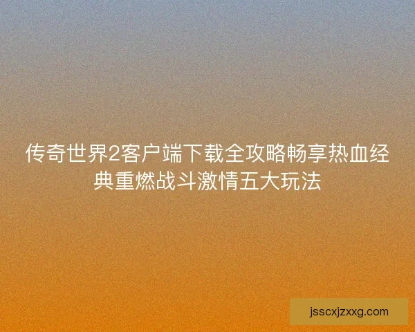 传奇世界2客户端下载全攻略畅享热血经典重燃战斗激情五大玩法