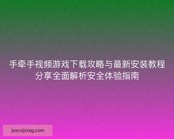 手牵手视频游戏下载攻略与最新安装教程分享全面解析安全体验指南 手牵手视频游戏下载攻略与最新安装教程分享全面解析安全体验指南