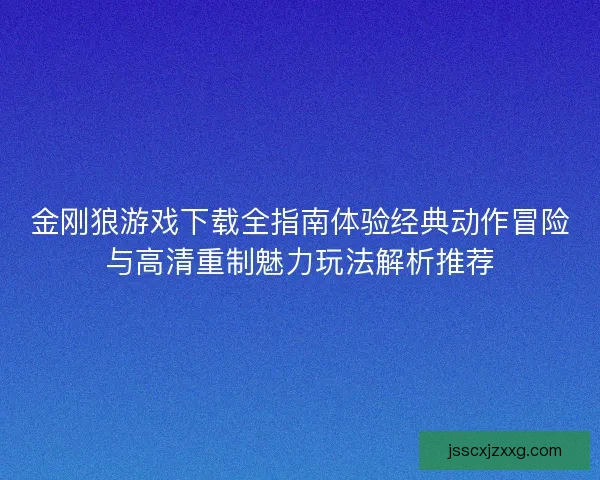 金刚狼游戏下载全指南体验经典动作冒险与高清重制魅力玩法解析推荐