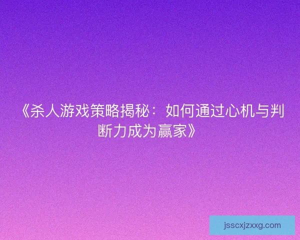 《杀人游戏策略揭秘：如何通过心机与判断力成为赢家》