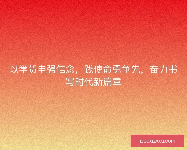 以学贺电强信念，践使命勇争先，奋力书写时代新篇章