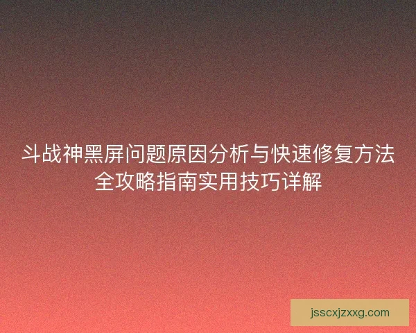 斗战神黑屏问题原因分析与快速修复方法全攻略指南实用技巧详解