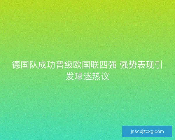 德国队成功晋级欧国联四强 强势表现引发球迷热议 德国队成功晋级欧国联四强 强势表现引发球迷热议
