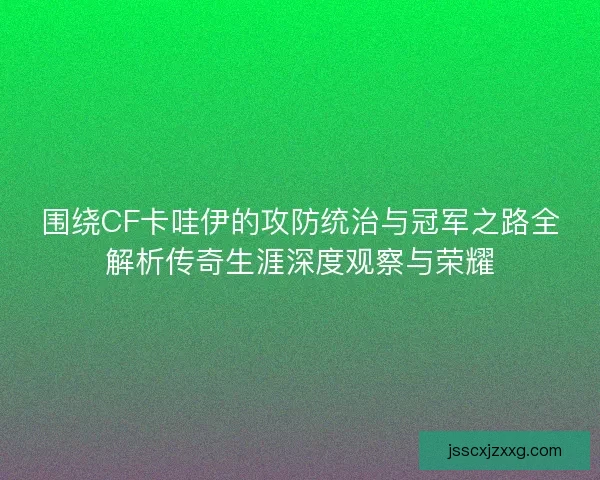 围绕CF卡哇伊的攻防统治与冠军之路全解析传奇生涯深度观察与荣耀 围绕CF卡哇伊的攻防统治与冠军之路全解析传奇生涯深度观察与荣耀